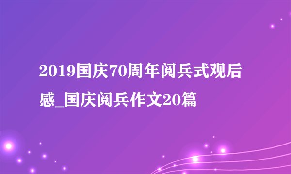 2019国庆70周年阅兵式观后感_国庆阅兵作文20篇