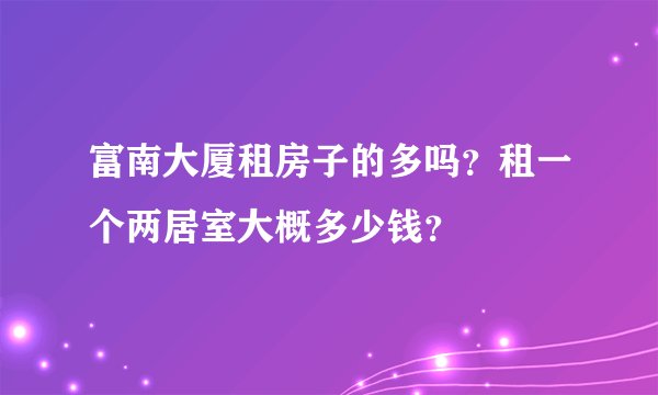富南大厦租房子的多吗?租一个两居室大概多少钱?