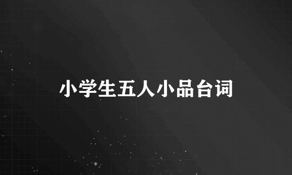 小学生五人小品台词