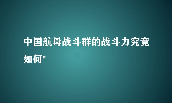 中国航母战斗群的战斗力究竟如何
