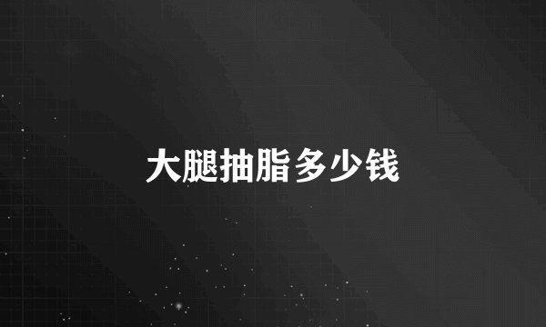 大腿抽脂多少钱