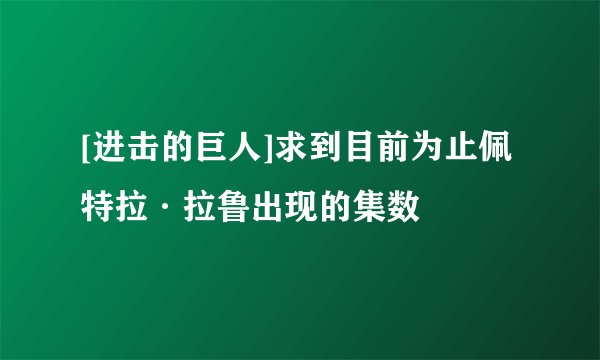 [进击的巨人]求到目前为止佩特拉·拉鲁出现的集数