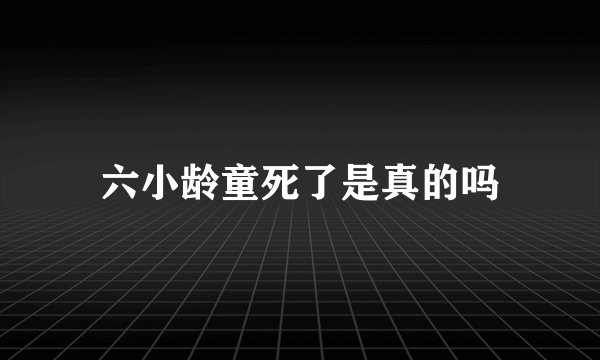 六小龄童死了是真的吗