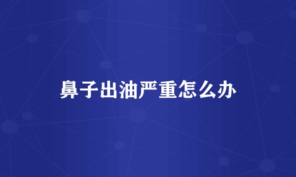 鼻子出油严重怎么办