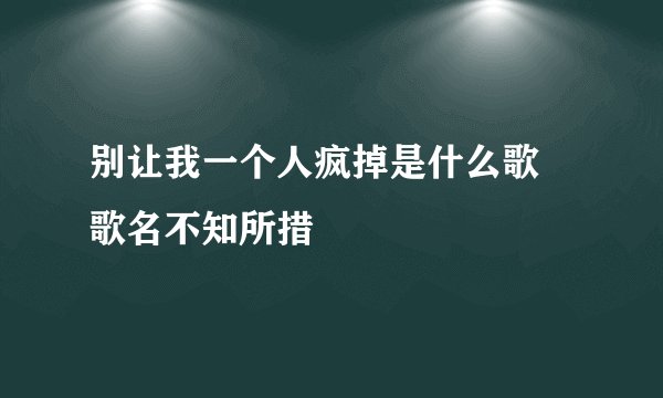 别让我一个人疯掉是什么歌 歌名不知所措