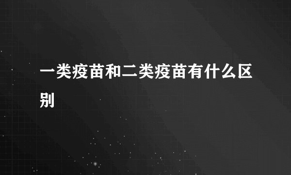 一类疫苗和二类疫苗有什么区别
