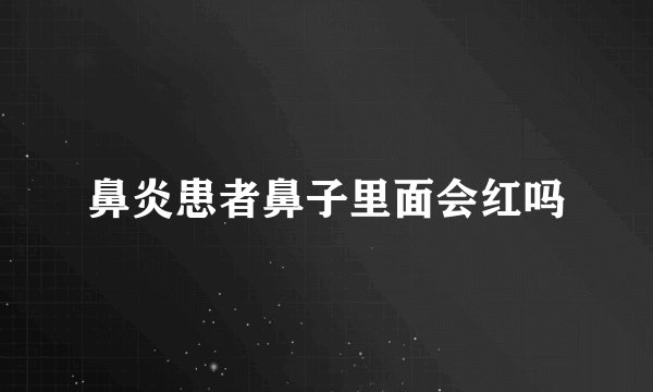 鼻炎患者鼻子里面会红吗