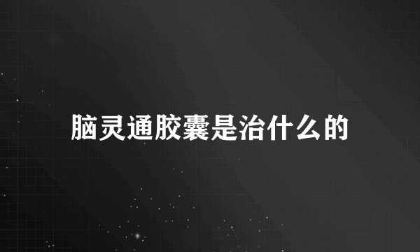 脑灵通胶囊是治什么的