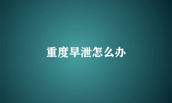 重度早泄怎么办