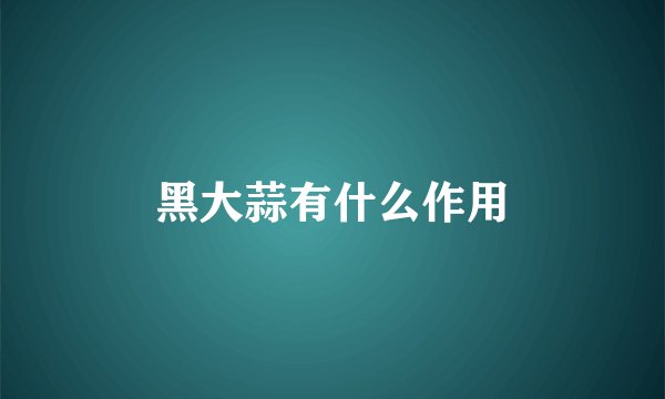 黑大蒜有什么作用
