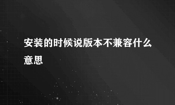 安装的时候说版本不兼容什么意思