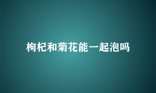 枸杞和菊花能一起泡吗