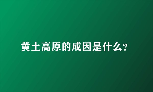 黄土高原的成因是什么？
