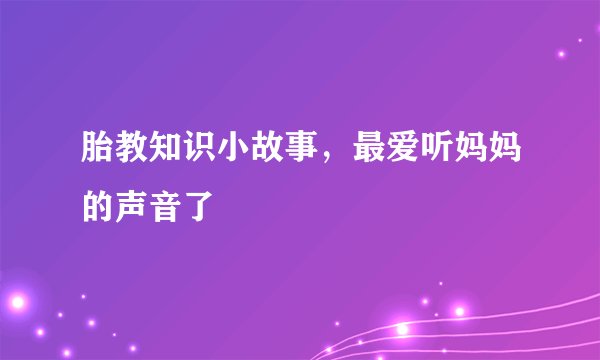 胎教知识小故事，最爱听妈妈的声音了