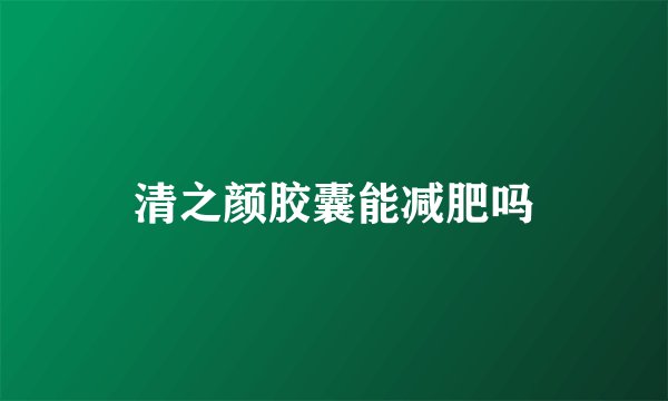 清之颜胶囊能减肥吗