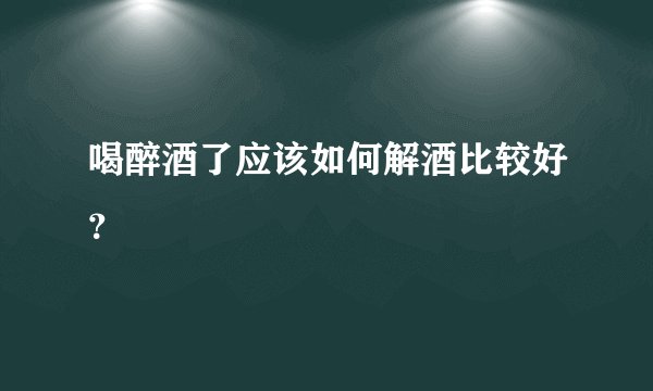喝醉酒了应该如何解酒比较好？
