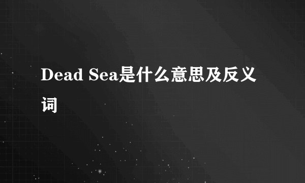 Dead Sea是什么意思及反义词