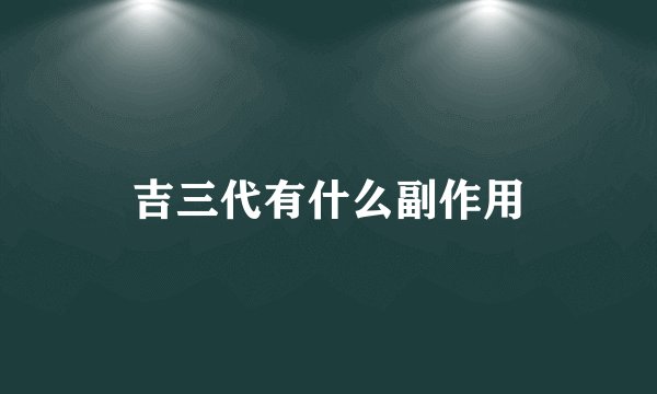 吉三代有什么副作用