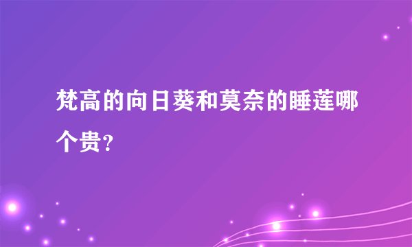 梵高的向日葵和莫奈的睡莲哪个贵？