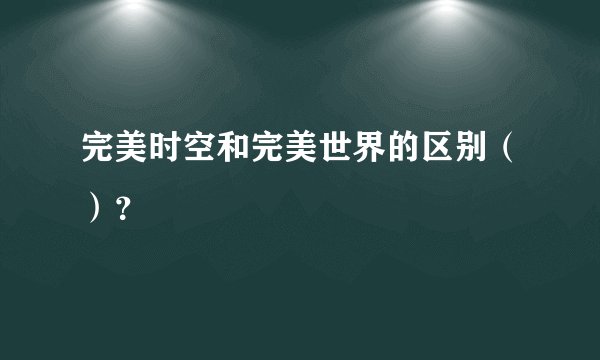 完美时空和完美世界的区别（）？