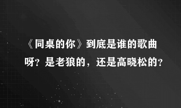 《同桌的你》到底是谁的歌曲呀？是老狼的，还是高晓松的？