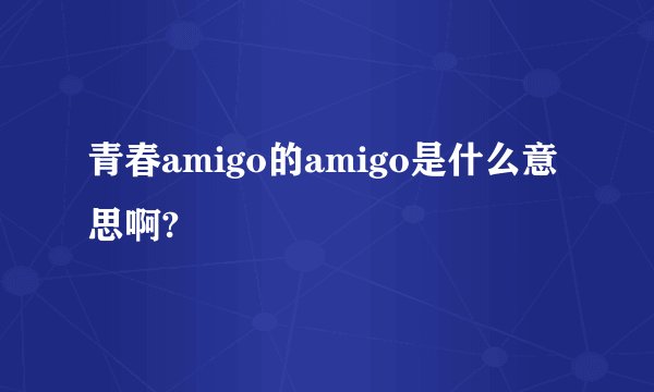 青春amigo的amigo是什么意思啊?