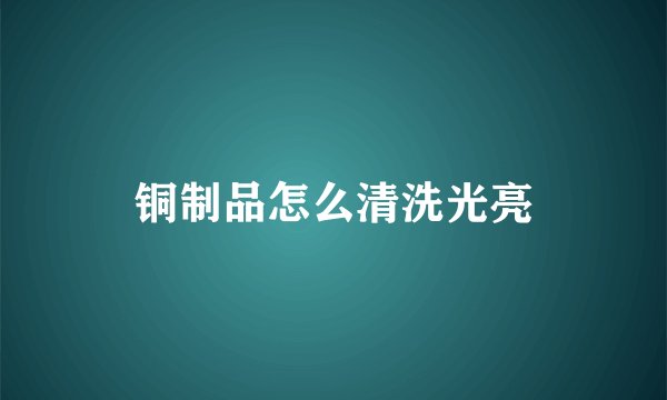 铜制品怎么清洗光亮