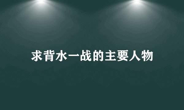 求背水一战的主要人物
