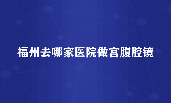 福州去哪家医院做宫腹腔镜