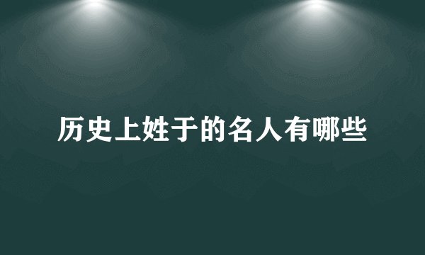 历史上姓于的名人有哪些