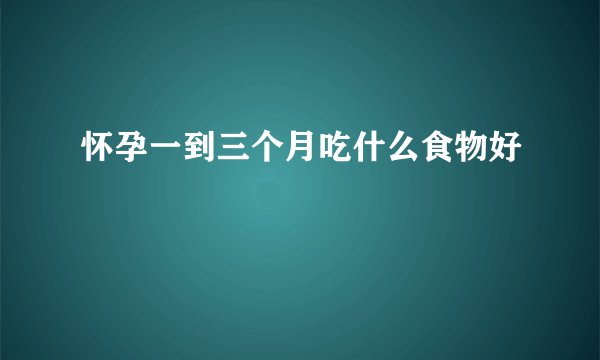 怀孕一到三个月吃什么食物好