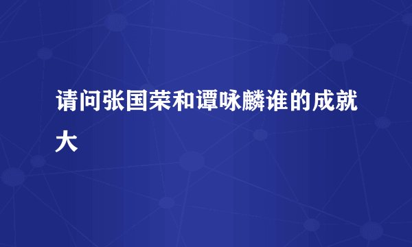 请问张国荣和谭咏麟谁的成就大