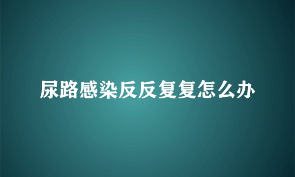 尿路感染反反复复怎么办