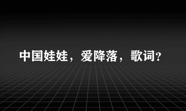 中国娃娃，爱降落，歌词？