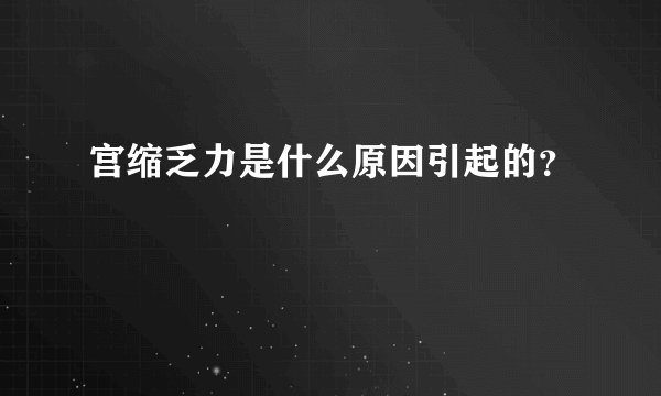 宫缩乏力是什么原因引起的？