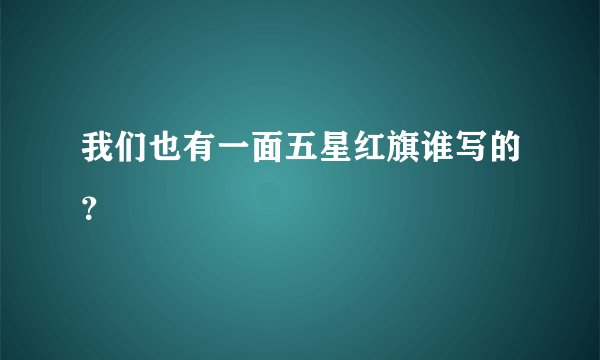 我们也有一面五星红旗谁写的？