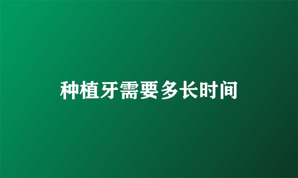 种植牙需要多长时间