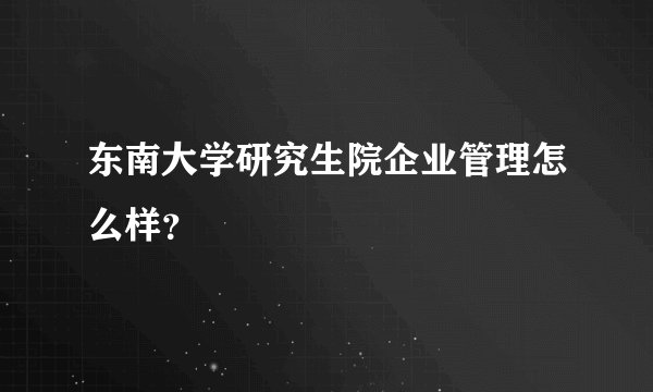 东南大学研究生院企业管理怎么样？