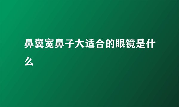 鼻翼宽鼻子大适合的眼镜是什么