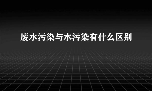 废水污染与水污染有什么区别