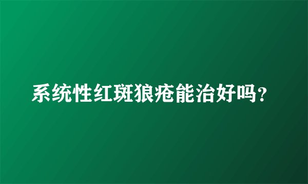 系统性红斑狼疮能治好吗？