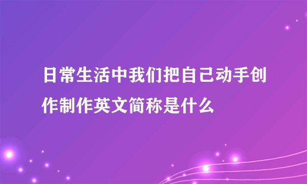 日常生活中我们把自己动手创作制作英文简称是什么
