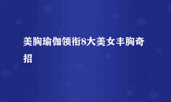 美胸瑜伽领衔8大美女丰胸奇招