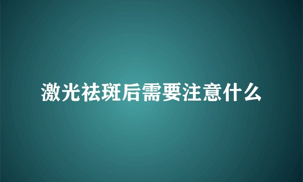 激光祛斑后需要注意什么