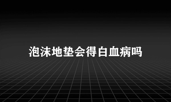泡沫地垫会得白血病吗