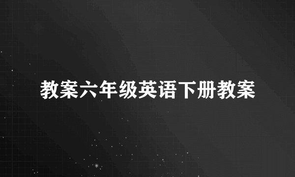 教案六年级英语下册教案