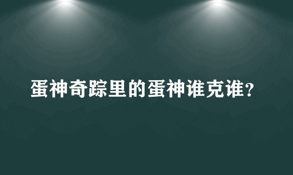 蛋神奇踪里的蛋神谁克谁?