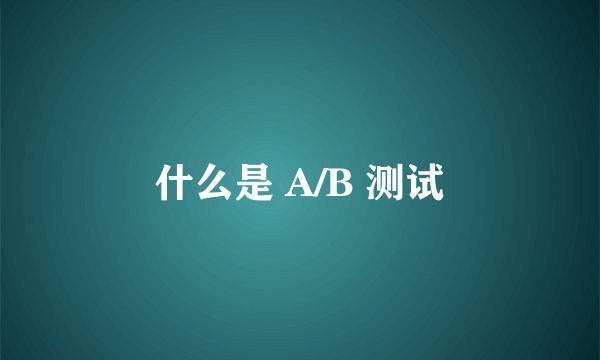 什么是 A/B 测试