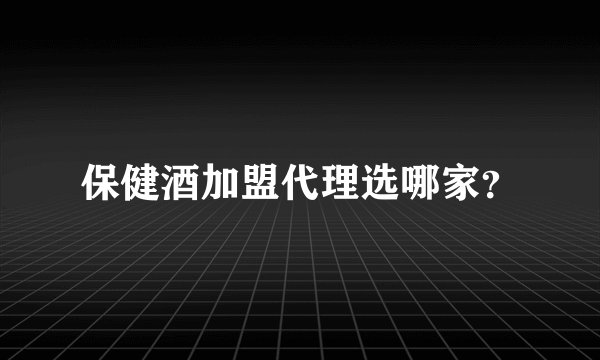 保健酒加盟代理选哪家？
