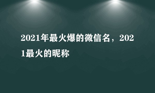 2021年最火爆的微信名，2021最火的昵称